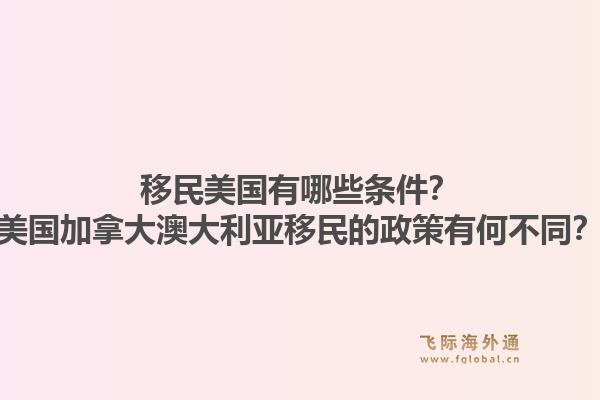 移民美国有哪些条件？美国加拿大澳大利亚移民的政策有何不同？1.jpg