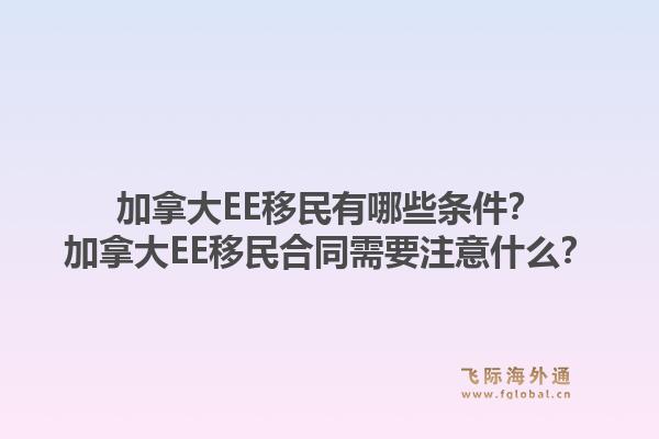 加拿大EE移民有哪些条件？加拿大EE移民合同需要注意什么？