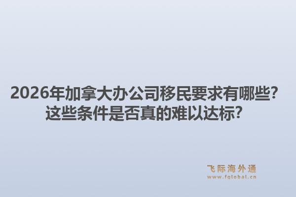 2026年加拿大办公司移民要求有哪些？这些条件是否真的难以达标？1.jpg