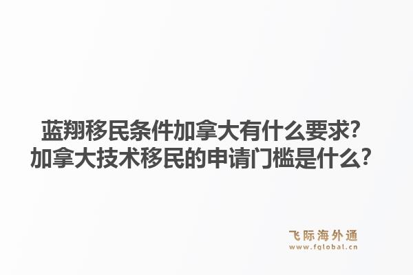 蓝翔移民条件加拿大有什么要求？加拿大技术移民的申请门槛是什么？1.jpg