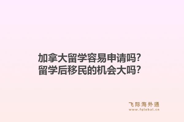 加拿大留学容易申请吗？留学后移民的机会大吗？1.jpg