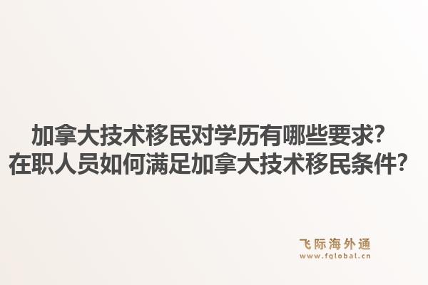 加拿大技术移民对学历有哪些要求？在职人员如何满足加拿大技术移民条件？1.jpg