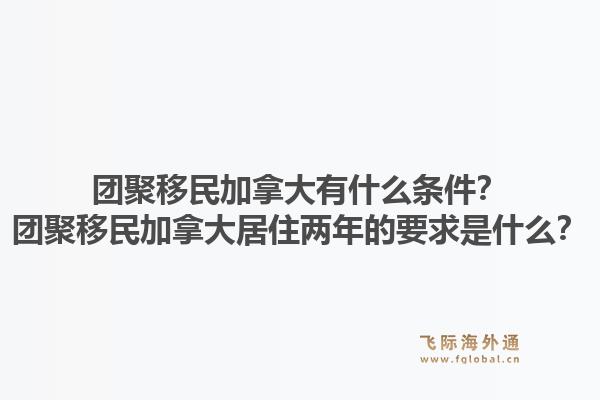 团聚移民加拿大有什么条件？团聚移民加拿大居住两年的要求是什么？1.jpg