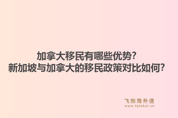 加拿大移民有哪些优势？新加坡与加拿大的移民政策对比如何？1.jpg