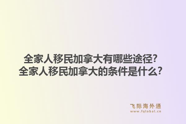 全家人移民加拿大有哪些途径？全家人移民加拿大的条件是什么？1.jpg
