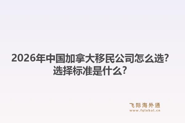 2026年中国加拿大移民公司怎么选？选择标准是什么？1.jpg