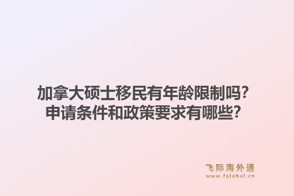 加拿大硕士移民有年龄限制吗？申请条件和政策要求有哪些？1.jpg
