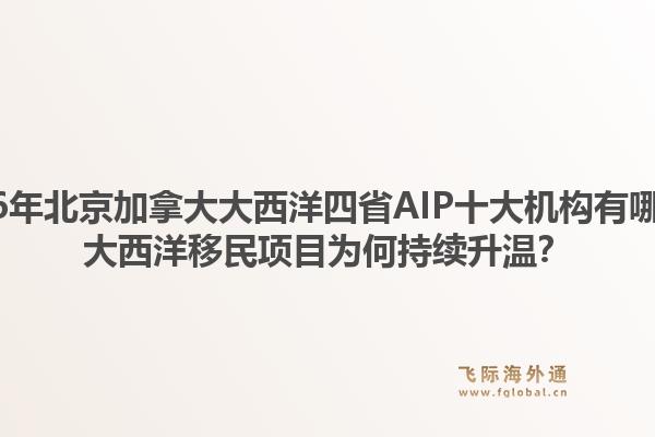 2026年北京加拿大大西洋四省AIP十大机构有哪些？大西洋移民项目为何持续升温？1.jpg