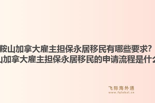 鞍山加拿大雇主担保永居移民有哪些要求？鞍山加拿大雇主担保永居移民的申请流程是什么？1.jpg