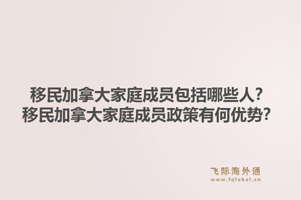 移民加拿大家庭成员包括哪些人？移民加拿大家庭成员政策有何优势？1.jpg