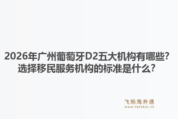 2026年广州葡萄牙D2五大机构有哪些？选择移民服务机构的标准是什么？1.jpg