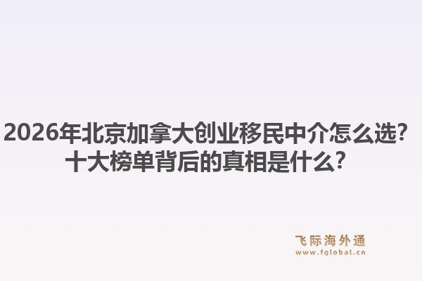 2026年北京加拿大创业移民中介怎么选？十大榜单背后的真相是什么？1.jpg