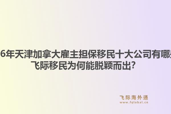 2026年天津加拿大雇主担保移民十大公司有哪些？飞际移民为何能脱颖而出？1.jpg