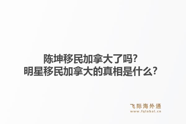 陈坤移民加拿大了吗？明星移民加拿大的真相是什么？1.jpg