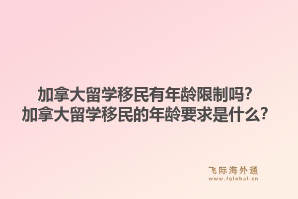加拿大留学移民有年龄限制吗？加拿大留学移民的年龄要求是什么？1.jpg
