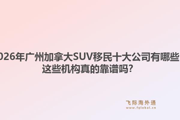 2026年广州加拿大SUV移民十大公司有哪些？这些机构真的靠谱吗？1.jpg