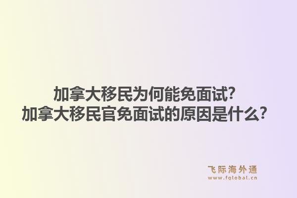 加拿大移民为何能免面试？加拿大移民官免面试的原因是什么？1.jpg