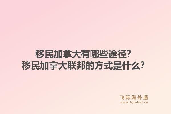 移民加拿大有哪些途径?移民加拿大联邦的方式是什么?1.jpg