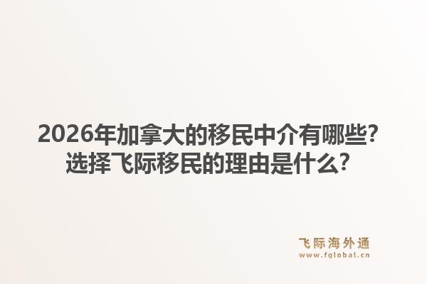 2026年加拿大的移民中介有哪些?选择飞际移民的理由是什么?1.jpg