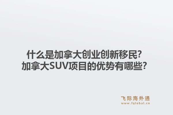 什么是加拿大创业创新移民？加拿大SUV项目的优势有哪些？1.jpg