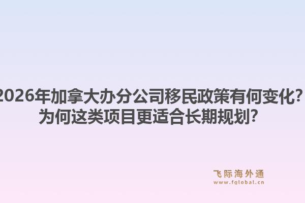 2026年加拿大办分公司移民政策有何变化？为何这类项目更适合长期规划？1.jpg