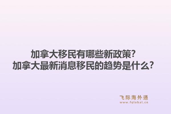 加拿大移民有哪些新政策?加拿大最新消息移民的趋势是什么?1.jpg