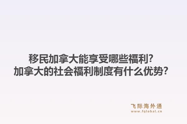 移民加拿大能享受哪些福利？加拿大的社会福利制度有什么优势？1.jpg