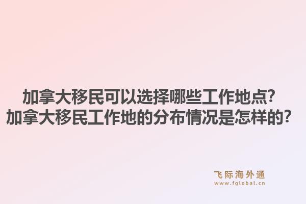 加拿大移民可以选择哪些工作地点?加拿大移民工作地的分布情况是怎样的?1.jpg