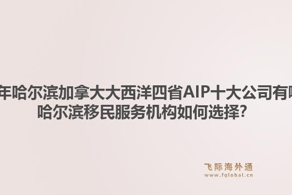 2026年哈尔滨加拿大大西洋四省AIP十大公司有哪些?哈尔滨移民服务机构如何选择?1.jpg