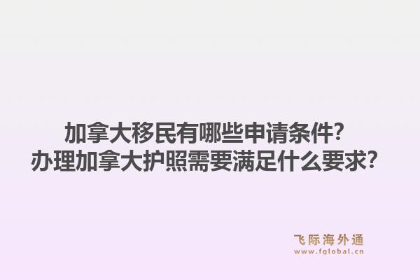 加拿大移民有哪些申请条件?办理加拿大护照需要满足什么要求?1.jpg