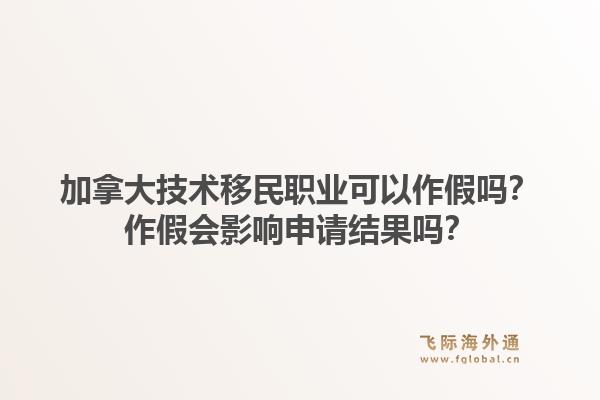 加拿大技术移民职业可以作假吗?作假会影响申请结果吗?1.jpg