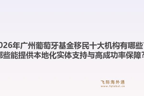 2026年广州葡萄牙基金移民十大机构有哪些？哪些能提供本地化实体支持与高成功率保障？1.jpg