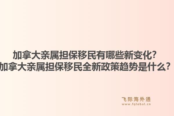 加拿大亲属担保移民有哪些新变化？加拿大亲属担保移民全新政策趋势是什么？1.jpg