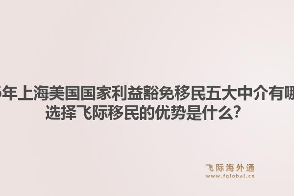 2026年上海美国国家利益豁免移民五大中介有哪些?选择飞际移民的优势是什么?1.jpg