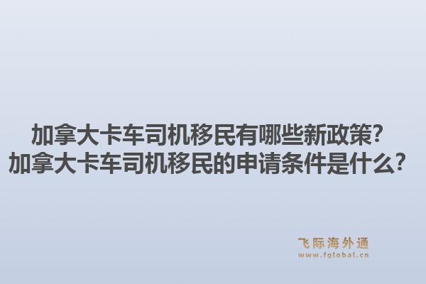 加拿大卡车司机移民有哪些新政策？加拿大卡车司机移民的申请条件是什么？1.jpg