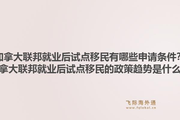加拿大联邦就业后试点移民有哪些申请条件?加拿大联邦就业后试点移民的政策趋势是什么?1.jpg