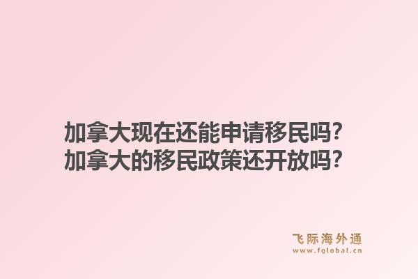 加拿大现在还能申请移民吗？加拿大的移民政策还开放吗？1.jpg