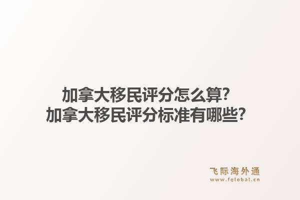 加拿大移民评分怎么算？加拿大移民评分标准有哪些？1.jpg