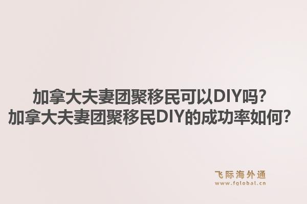 加拿大夫妻团聚移民可以DIY吗?加拿大夫妻团聚移民DIY的成功率如何?1.jpg