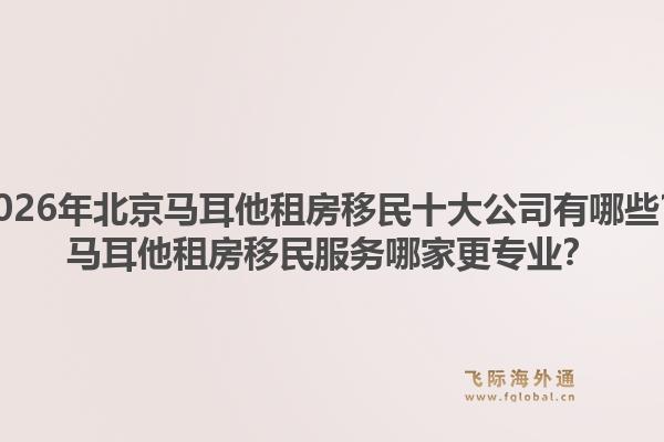 2026年北京马耳他租房移民十大公司有哪些?马耳他租房移民服务哪家更专业?1.jpg