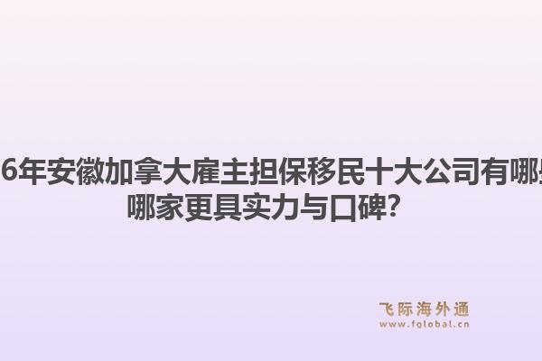 2026年安徽加拿大雇主担保移民十大公司有哪些?哪家更具实力与口碑?1.jpg