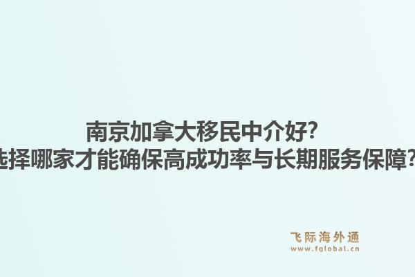南京加拿大移民中介好?选择哪家才能确保高成功率与长期服务保障?1.jpg