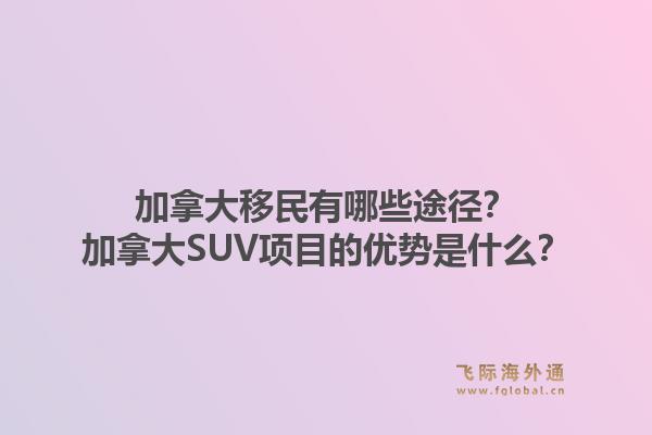 加拿大移民有哪些途径?加拿大SUV项目的优势是什么?1.jpg