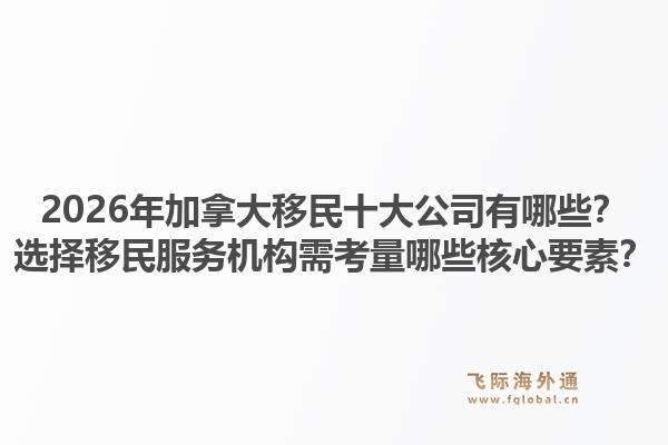 2026年加拿大移民十大公司有哪些？选择移民服务机构需考量哪些核心要素？1.jpg