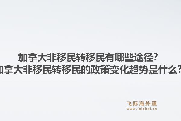 加拿大非移民转移民有哪些途径？加拿大非移民转移民的政策变化趋势是什么？1.jpg