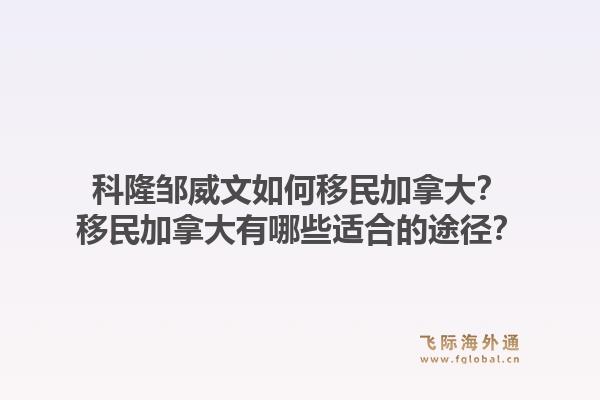 科隆邹威文如何移民加拿大？移民加拿大有哪些适合的途径？1.jpg