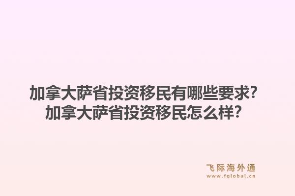 加拿大萨省投资移民有哪些要求?加拿大萨省投资移民怎么样?1.jpg