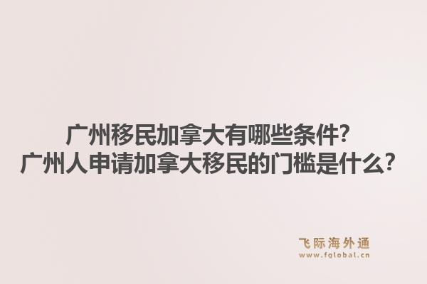 广州移民加拿大有哪些条件？广州人申请加拿大移民的门槛是什么？1.jpg