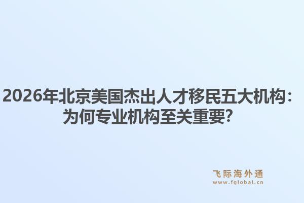 2026年北京美国杰出人才移民五大机构：为何专业机构至关重要？1.jpg