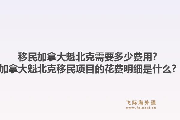 移民加拿大魁北克需要多少费用？加拿大魁北克移民项目的花费明细是什么？1.jpg